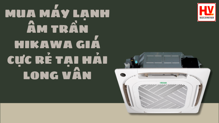 MUA MÁY LẠNH ÂM TRẦN HIKAWA GIÁ CỰC RẺ TẠI HẢI LONG VÂN